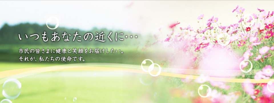 いつもあなたの近くに・・患者様に健康と笑顔をお届けしたい。それが私達の使命です。